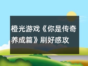 橙光游戲《你是傳奇養(yǎng)成篇》刷好感攻略