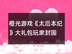 橙光游戲《太后本紀(jì)》大禮包玩家封國期攻略