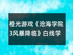 橙光游戲《滄海學(xué)院3風(fēng)暴降臨》白線學(xué)院篇養(yǎng)成攻略