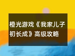 橙光游戲《我家兒子初長(zhǎng)成》高級(jí)攻略