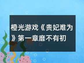 橙光游戲《貴妃難為》第一章靡不有初攻略