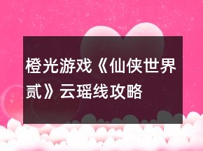 橙光游戲《仙俠世界貳》云瑤線攻略