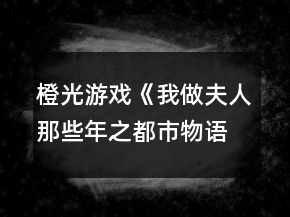 橙光游戲《我做夫人那些年之都市物語》常見問題攻略