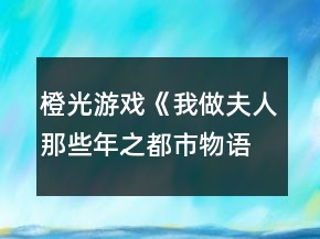 橙光游戲《我做夫人那些年之都市物語(yǔ)》法律線攻略