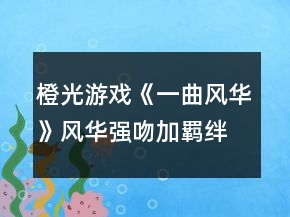 橙光游戲《一曲風(fēng)華》風(fēng)華強(qiáng)吻加羈絆攻略