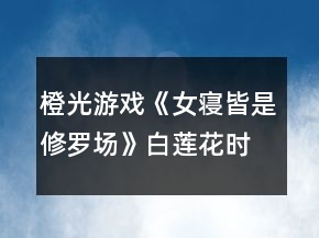 橙光游戲《女寢皆是修羅場》白蓮花時秦笙好感攻略