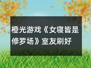 橙光游戲《女寢皆是修羅場》室友刷好感攻略