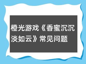 橙光游戲《香蜜沉沉淡如云》常見問題攻略