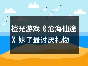 橙光游戲《滄海仙途》妹子最討厭禮物攻略
