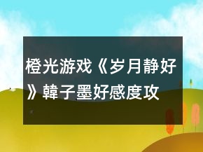 橙光游戲《歲月靜好》韓子墨好感度攻略