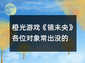 橙光游戲《鏡未央》各位對象常出沒的位置攻略