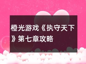 橙光游戲《執(zhí)守天下》第七章攻略