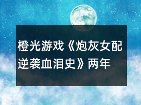 橙光游戲《炮灰女配逆襲血淚史》兩年養(yǎng)成攻略
