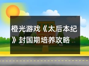 橙光游戲《太后本紀(jì)》封國期培養(yǎng)攻略