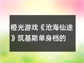 橙光游戲《滄海仙途》筑基期單身檔的私人進度攻略