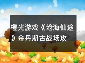 橙光游戲《滄海仙途》金丹期古戰(zhàn)場攻略