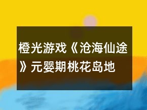 橙光游戲《滄海仙途》元嬰期桃花島地圖攻略