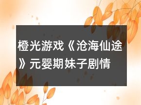橙光游戲《滄海仙途》元嬰期妹子劇情攻略