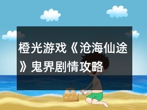 橙光游戲《滄海仙途》鬼界劇情攻略
