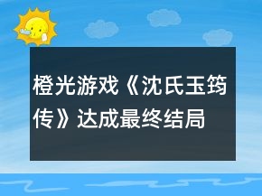 橙光游戲《沈氏玉筠傳》達(dá)成最終結(jié)局攻略