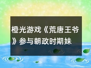 橙光游戲《荒唐王爺》參與朝政時期妹子攻略