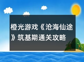 橙光游戲《滄海仙途》筑基期通關(guān)攻略