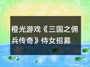橙光游戲《三國(guó)之傭兵傳奇》侍女招募養(yǎng)成攻略