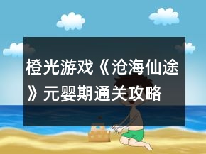 橙光游戲《滄海仙途》元嬰期通關(guān)攻略