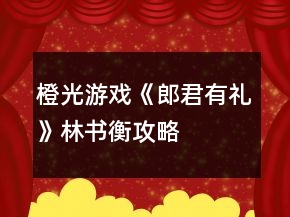 橙光游戲《郎君有禮》林書衡攻略