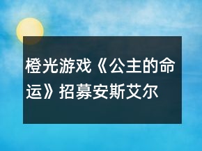 橙光游戲《公主的命運》招募安斯艾爾攻略