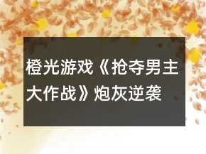 橙光游戲《搶奪男主大作戰(zhàn)》炮灰逆襲線好感度攻略