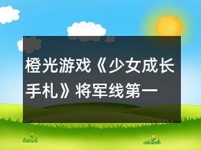 橙光游戲《少女成長(zhǎng)手札》將軍線第一階段攻略