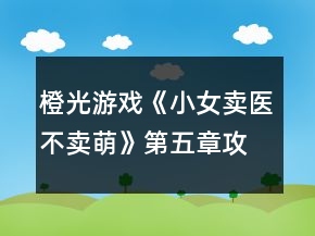橙光游戲《小女賣醫(yī)不賣萌》第五章攻略