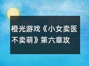 橙光游戲《小女賣醫(yī)不賣萌》第六章攻略
