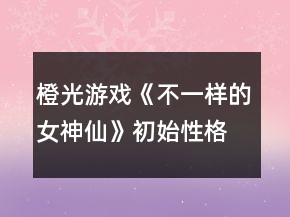 橙光游戲《不一樣的女神仙》初始性格和加成性格有什么作用？
