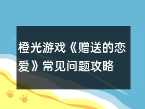 橙光游戲《贈送的戀愛》常見問題攻略