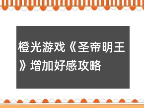 橙光游戲《圣帝明王》增加好感攻略
