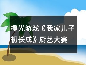 橙光游戲《我家兒子初長(zhǎng)成》廚藝大賽親子活動(dòng)攻略