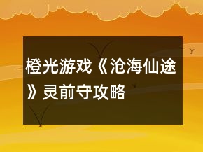 橙光游戲《滄海仙途》靈前守攻略