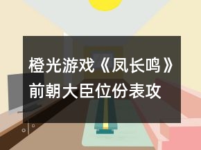橙光游戲《鳳長(zhǎng)鳴》前朝大臣位份表攻略