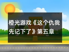 橙光游戲《這個仇我先記下了》第五章攻略
