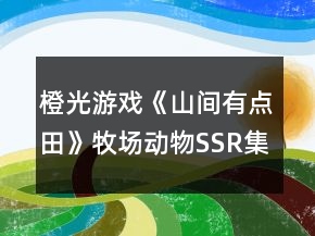 橙光游戲《山間有點(diǎn)田》牧場(chǎng)動(dòng)物SSR集卡攻略