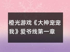 橙光游戲《大神寵寵我》愛爺線第一章攻略