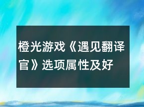 橙光游戲《遇見翻譯官》選項屬性及好感變化攻略