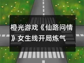 橙光游戲《仙路問情》女生線開局煉氣期大圓滿攻略
