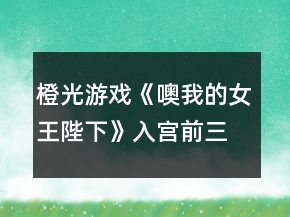 橙光游戲《噢我的女王陛下》入宮前三個(gè)月養(yǎng)成攻略