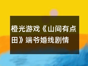 橙光游戲《山間有點(diǎn)田》端爺婚線劇情攻略