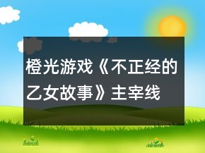 橙光游戲《不正經(jīng)的乙女故事》主宰線攻略