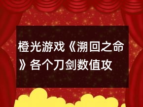 橙光游戲《溯回之命》各個(gè)刀劍數(shù)值攻略