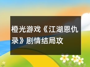 橙光游戲《江湖恩仇錄》劇情、結(jié)局攻略